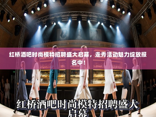 红桥酒吧时尚模特招聘盛大启幕,走秀活动魅力绽放报名中! 红桥酒吧时尚模特招聘盛大启幕,走秀活动魅力绽放报名中!