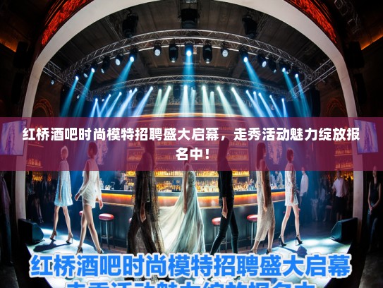 红桥酒吧时尚模特招聘盛大启幕,走秀活动魅力绽放报名中! 红桥酒吧时尚模特招聘盛大启幕,走秀活动魅力绽放报名中!