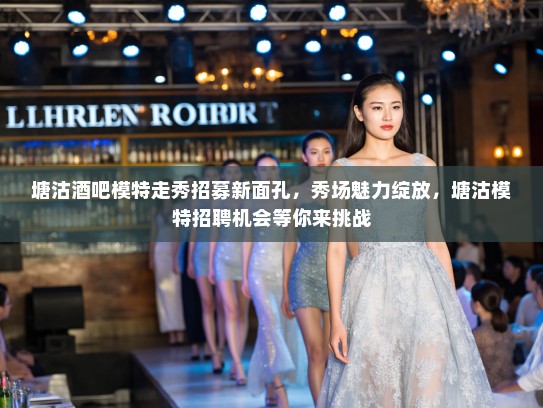 塘沽酒吧模特走秀招募新面孔,秀场魅力绽放,塘沽模特招聘机会等你来挑战 塘沽酒吧模特走秀招募新面孔,秀场魅力绽放,塘沽模特招聘机会等你来挑战