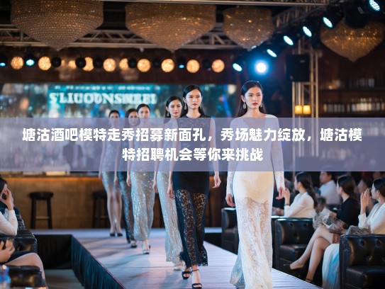 塘沽酒吧模特走秀招募新面孔,秀场魅力绽放,塘沽模特招聘机会等你来挑战 塘沽酒吧模特走秀招募新面孔,秀场魅力绽放,塘沽模特招聘机会等你来挑战