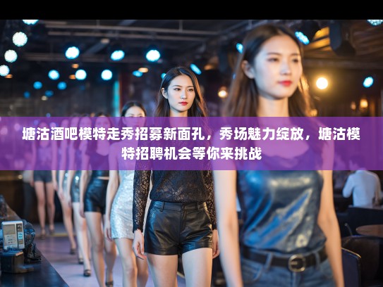 塘沽酒吧模特走秀招募新面孔,秀场魅力绽放,塘沽模特招聘机会等你来挑战 塘沽酒吧模特走秀招募新面孔,秀场魅力绽放,塘沽模特招聘机会等你来挑战