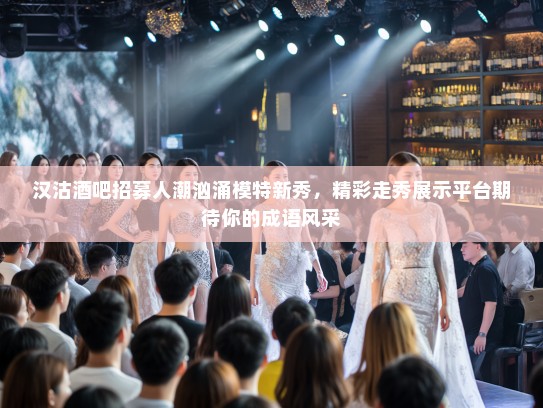汉沽酒吧招募人潮汹涌模特新秀,精彩走秀展示平台期待你的成语风采 汉沽酒吧招募人潮汹涌模特新秀,精彩走秀展示平台期待你的成语风采