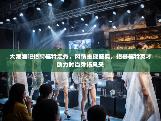 大港酒吧招聘模特走秀，风情重现盛典，招募模特英才助力时尚秀场风采