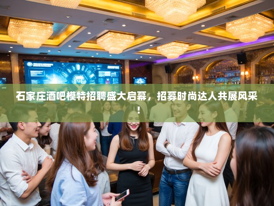 石家庄酒吧模特招聘盛大启幕,招募时尚达人共展风采! 石家庄酒吧模特招聘盛大启幕,招募时尚达人共展风采!