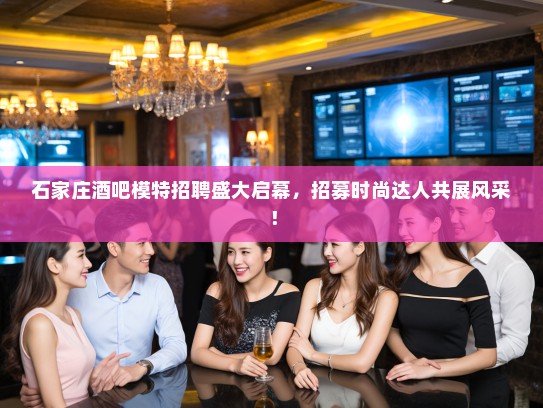 石家庄酒吧模特招聘盛大启幕,招募时尚达人共展风采! 石家庄酒吧模特招聘盛大启幕,招募时尚达人共展风采!