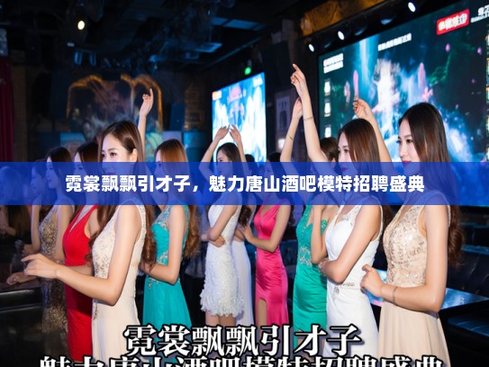 霓裳飘飘引才子,魅力唐山酒吧模特招聘盛典 霓裳飘飘引才子,魅力唐山酒吧模特招聘盛典
