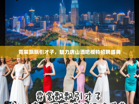 霓裳飘飘引才子,魅力唐山酒吧模特招聘盛典 霓裳飘飘引才子,魅力唐山酒吧模特招聘盛典