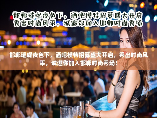 邯郸璀璨夜色下，酒吧模特招募盛大开启，秀出时尚风采，诚邀你加入邯郸时尚秀场！