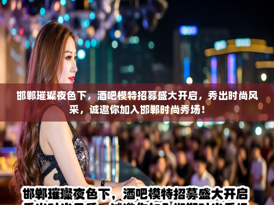 邯郸璀璨夜色下，酒吧模特招募盛大开启，秀出时尚风采，诚邀你加入邯郸时尚秀场！