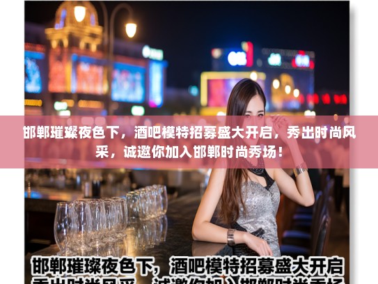 邯郸璀璨夜色下，酒吧模特招募盛大开启，秀出时尚风采，诚邀你加入邯郸时尚秀场！