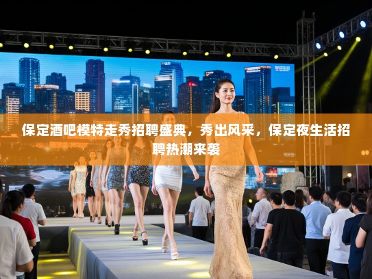 保定酒吧模特走秀招聘盛典，秀出风采，保定夜生活招聘热潮来袭