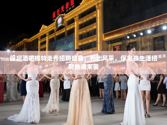 保定酒吧模特走秀招聘盛典，秀出风采，保定夜生活招聘热潮来袭