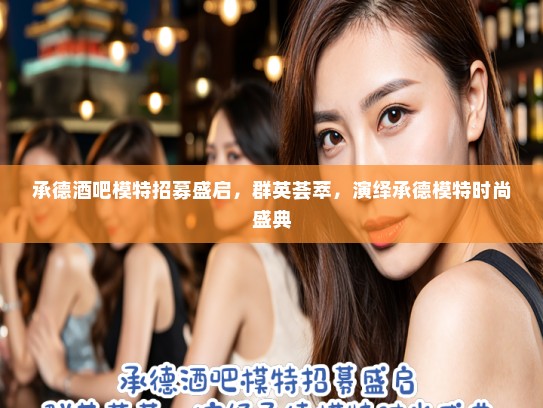 承德酒吧模特招募盛启，群英荟萃，演绎承德模特时尚盛典