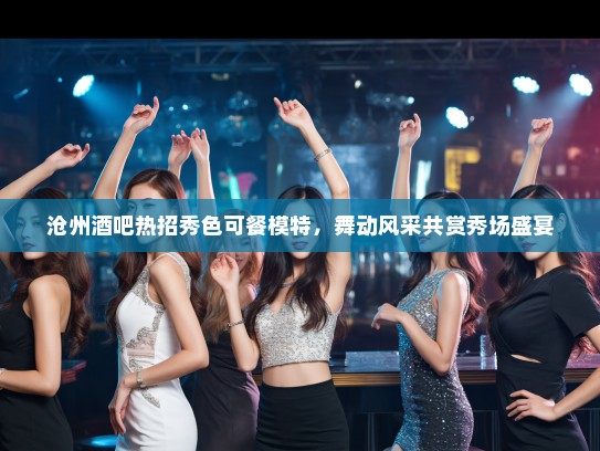 沧州酒吧热招秀色可餐模特，舞动风采共赏秀场盛宴