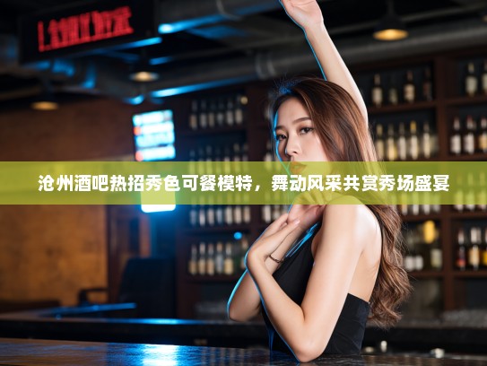 沧州酒吧热招秀色可餐模特，舞动风采共赏秀场盛宴