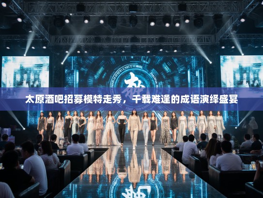 太原酒吧招募模特走秀，千载难逢的成语演绎盛宴
