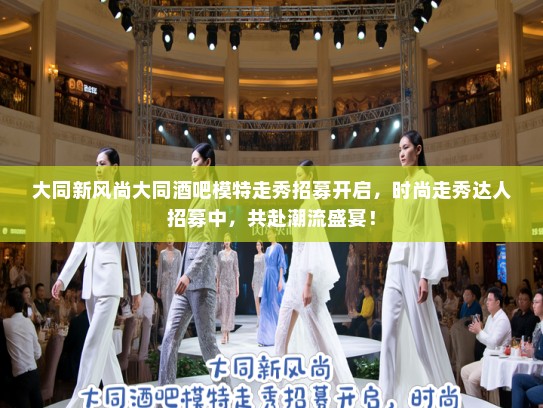 大同新风尚大同酒吧模特走秀招募开启,时尚走秀达人招募中,共赴潮流盛宴! 大同新风尚大同酒吧模特走秀招募开启,时尚走秀达人招募中,共赴潮流盛宴!