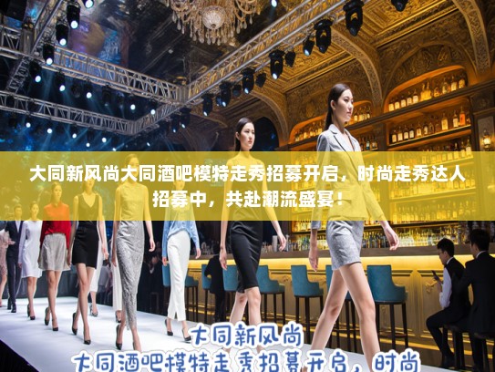 大同新风尚大同酒吧模特走秀招募开启,时尚走秀达人招募中,共赴潮流盛宴! 大同新风尚大同酒吧模特走秀招募开启,时尚走秀达人招募中,共赴潮流盛宴!