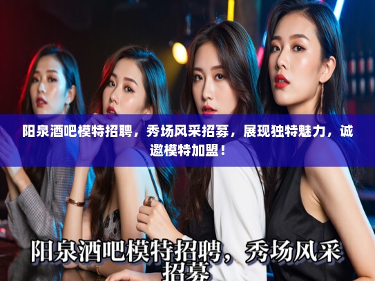 阳泉酒吧模特招聘，秀场风采招募，展现独特魅力，诚邀模特加盟！