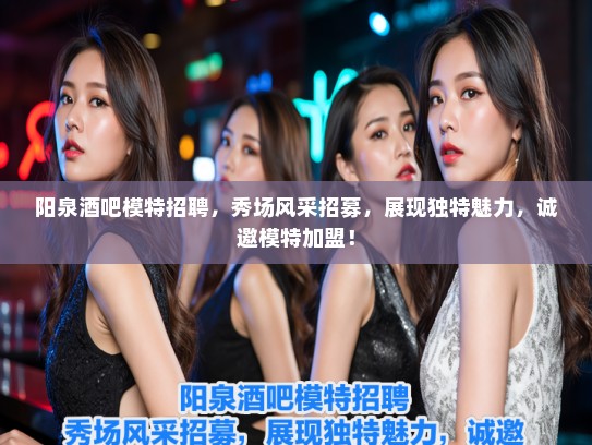 阳泉酒吧模特招聘，秀场风采招募，展现独特魅力，诚邀模特加盟！