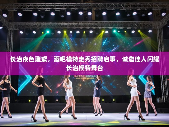 长治夜色璀璨，酒吧模特走秀招聘启事，诚邀佳人闪耀长治模特舞台