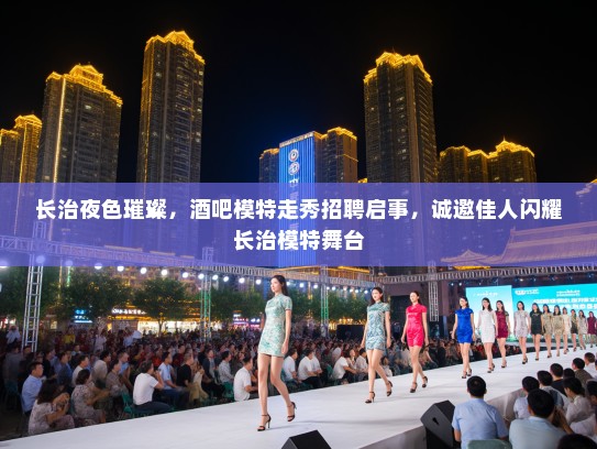 长治夜色璀璨，酒吧模特走秀招聘启事，诚邀佳人闪耀长治模特舞台