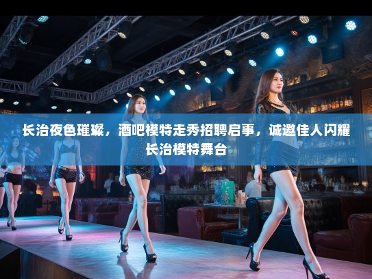 长治夜色璀璨，酒吧模特走秀招聘启事，诚邀佳人闪耀长治模特舞台