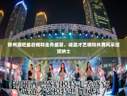 朔州酒吧盛启模特走秀盛宴，诚邀才艺模特共舞风采招贤纳士