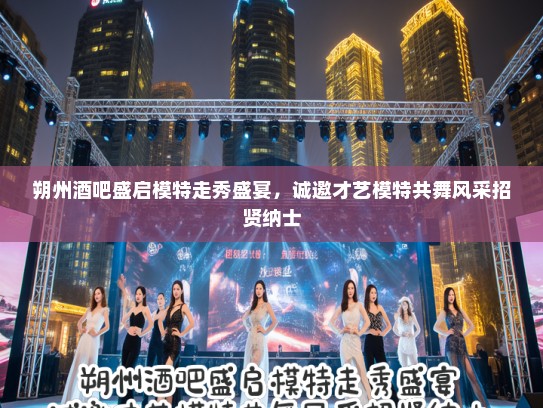 朔州酒吧盛启模特走秀盛宴，诚邀才艺模特共舞风采招贤纳士