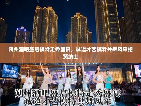 朔州酒吧盛启模特走秀盛宴，诚邀才艺模特共舞风采招贤纳士