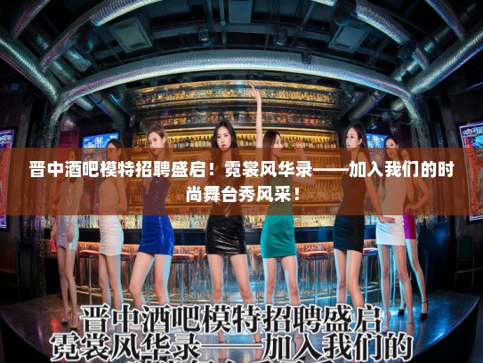 晋中酒吧模特招聘盛启！霓裳风华录——加入我们的时尚舞台秀风采！