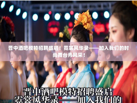 晋中酒吧模特招聘盛启！霓裳风华录——加入我们的时尚舞台秀风采！