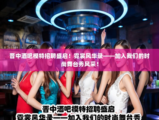 晋中酒吧模特招聘盛启！霓裳风华录——加入我们的时尚舞台秀风采！