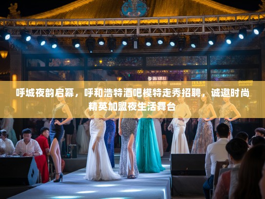 呼城夜韵启幕，呼和浩特酒吧模特走秀招聘，诚邀时尚精英加盟夜生活舞台
