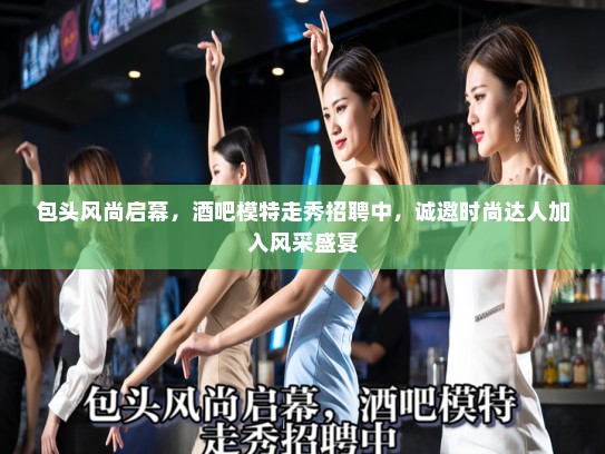 包头风尚启幕，酒吧模特走秀招聘中，诚邀时尚达人加入风采盛宴