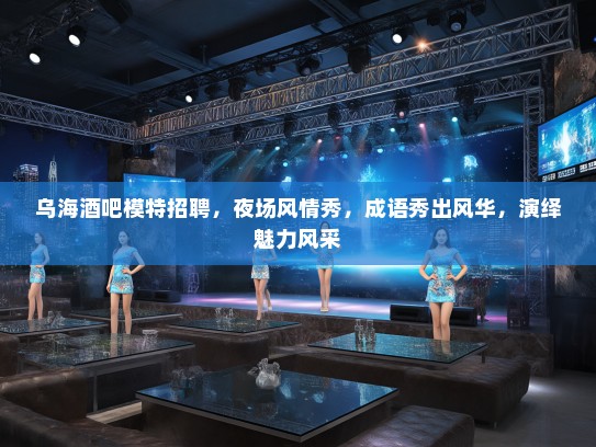 乌海酒吧模特招聘,夜场风情秀,成语秀出风华,演绎魅力风采 乌海酒吧模特招聘,夜场风情秀,成语秀出风华,演绎魅力风采