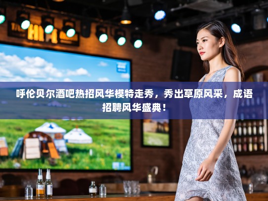 呼伦贝尔酒吧热招风华模特走秀，秀出草原风采，成语招聘风华盛典！