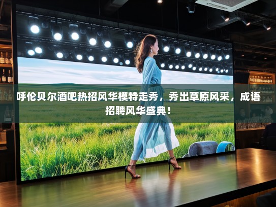 呼伦贝尔酒吧热招风华模特走秀，秀出草原风采，成语招聘风华盛典！