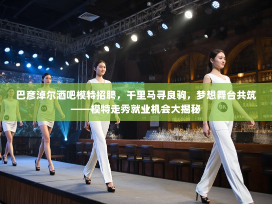 巴彦淖尔酒吧模特招聘，千里马寻良驹，梦想舞台共筑——模特走秀就业机会大揭秘