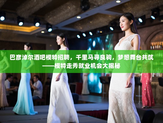 巴彦淖尔酒吧模特招聘，千里马寻良驹，梦想舞台共筑——模特走秀就业机会大揭秘