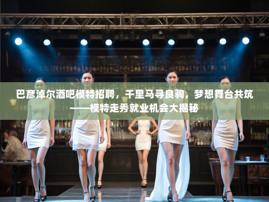 巴彦淖尔酒吧模特招聘，千里马寻良驹，梦想舞台共筑——模特走秀就业机会大揭秘