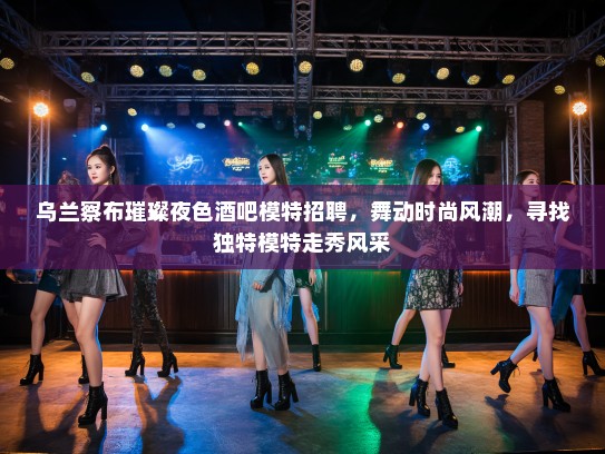 乌兰察布璀璨夜色酒吧模特招聘，舞动时尚风潮，寻找独特模特走秀风采