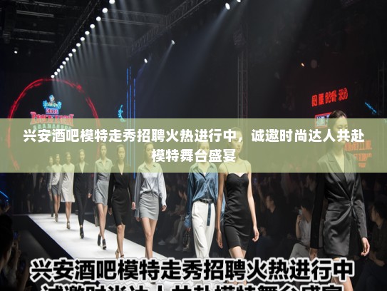 兴安酒吧模特走秀招聘火热进行中，诚邀时尚达人共赴模特舞台盛宴