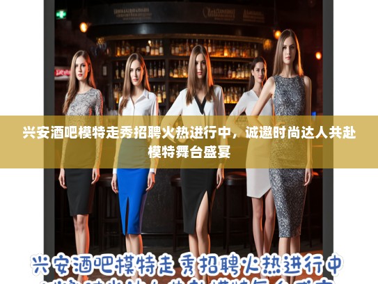 兴安酒吧模特走秀招聘火热进行中，诚邀时尚达人共赴模特舞台盛宴