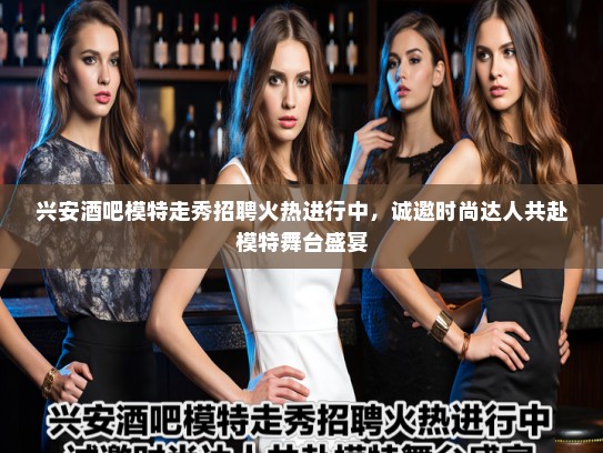 兴安酒吧模特走秀招聘火热进行中，诚邀时尚达人共赴模特舞台盛宴