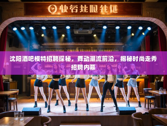沈阳酒吧模特招聘探秘，舞动潮流前沿，揭秘时尚走秀招聘内幕