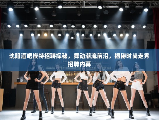 沈阳酒吧模特招聘探秘，舞动潮流前沿，揭秘时尚走秀招聘内幕
