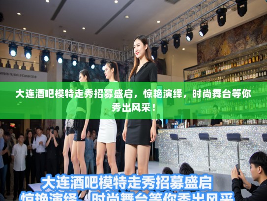 大连酒吧模特走秀招募盛启，惊艳演绎，时尚舞台等你秀出风采！