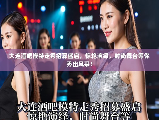 大连酒吧模特走秀招募盛启，惊艳演绎，时尚舞台等你秀出风采！