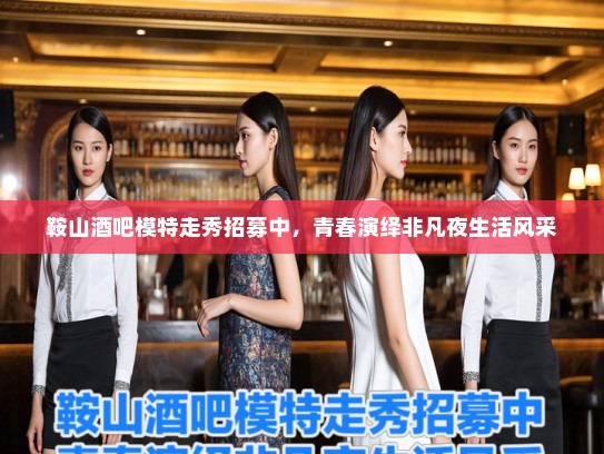 鞍山酒吧模特走秀招募中,青春演绎非凡夜生活风采 鞍山酒吧模特走秀招募中,青春演绎非凡夜生活风采